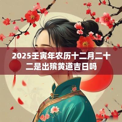 2025壬寅年农历十二月二十二是出殡黄道吉日吗