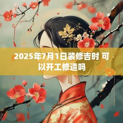 2025年7月1日装修吉时 可以开工修造吗