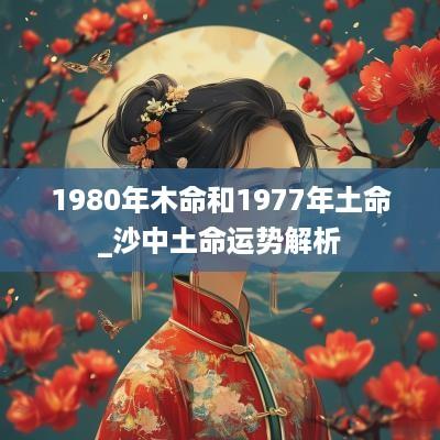 1980年木命和1977年土命_沙中土命运势解析