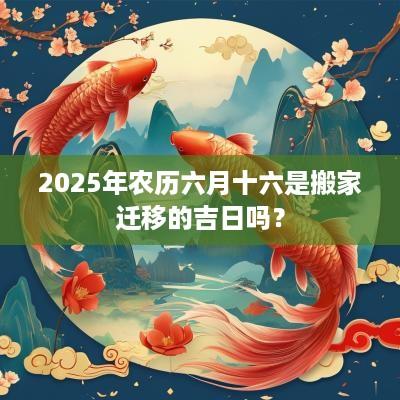 2025年农历六月十六是搬家迁移的吉日吗？