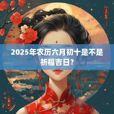 2025年农历六月初十是不是祈福吉日？