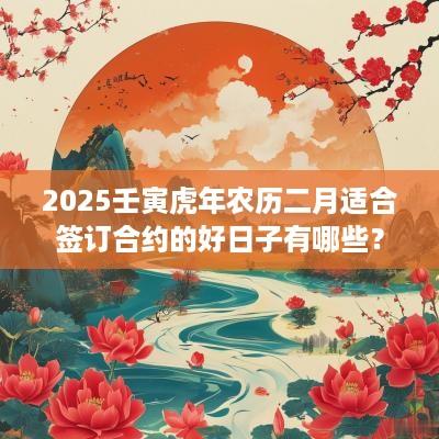 2025壬寅蛇年农历二月适合签订合约的好日子有哪些？