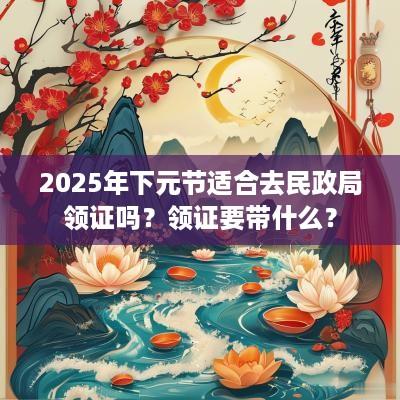 2025年下元节适合去民政局领证吗？领证要带什么？