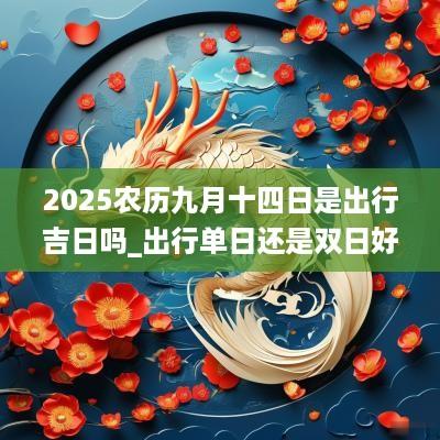2025农历九月十四日是出行吉日吗_出行单日还是双日好