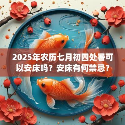 2025年农历七月初四处暑可以安床吗？安床有何禁忌？