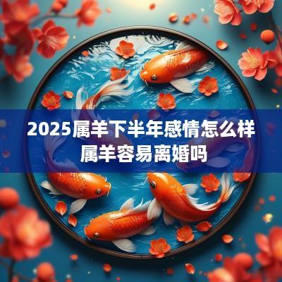 2025属羊下半年感情怎么样 属羊容易离婚吗