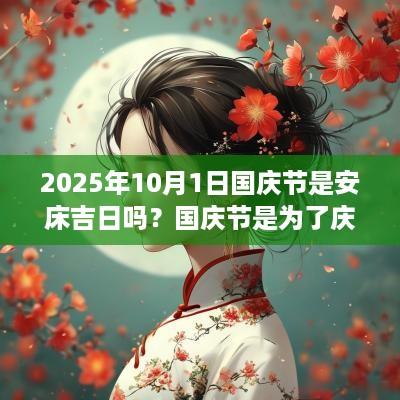 2025年10月1日国庆节是安床吉日吗？国庆节是为了庆祝什么？