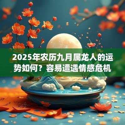 2025年农历九月属龙人的运势如何？容易遭遇情感危机