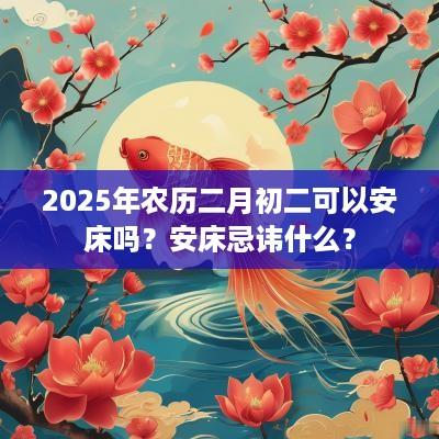 2025年农历二月初二可以安床吗？安床忌讳什么？