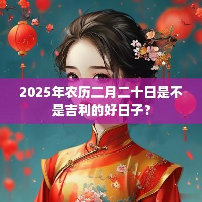 2025年农历二月二十日是不是吉利的好日子？