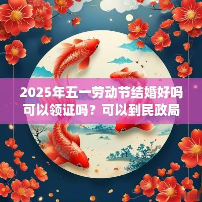 2025年五一劳动节结婚好吗可以领证吗？可以到民政局吗？