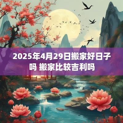 2025年4月29日搬家好日子吗 搬家比较吉利吗