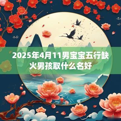 2025年4月11男宝宝五行缺火男孩取什么名好