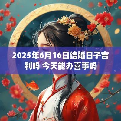 2025年6月16日结婚日子吉利吗 今天能办喜事吗