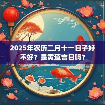 2025年农历二月十一日子好不好？是黄道吉日吗？