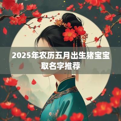 2025年农历五月出生猪宝宝取名字推荐