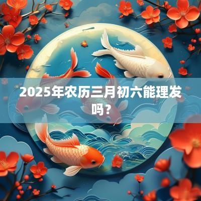 2025年农历三月初六能理发吗？