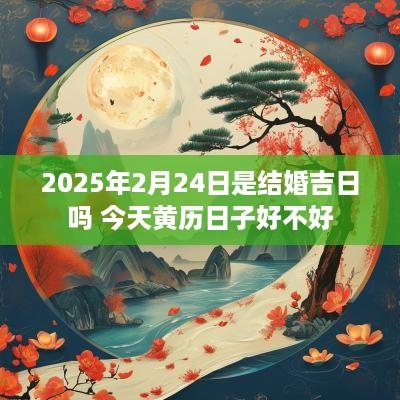 2025年2月24日是结婚吉日吗 今天黄历日子好不好