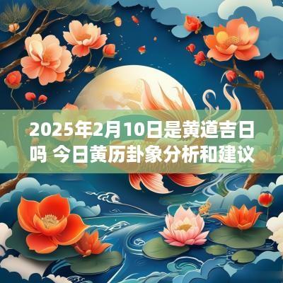 2025年2月10日是黄道吉日吗 今日黄历卦象分析和建议