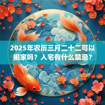 2025年农历三月二十二可以搬家吗？入宅有什么禁忌？