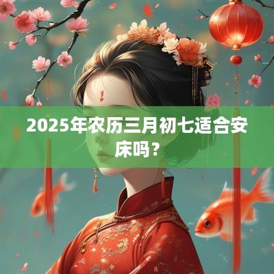 2025年农历三月初七适合安床吗？