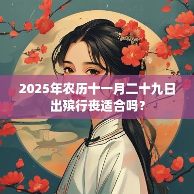 2025年农历十一月二十九日出殡行丧适合吗？