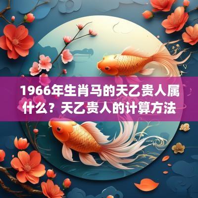 1966年生肖马的天乙贵人属什么？天乙贵人的计算方法是什么？