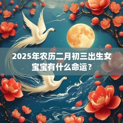 2025年农历二月初三出生女宝宝有什么命运？