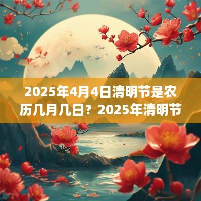 2025年4月4日清明节是农历几月几日？2025年清明节天气好吗？