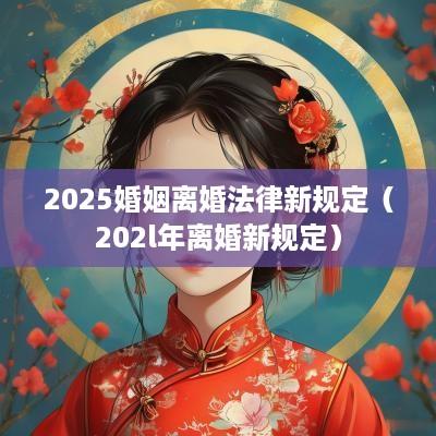 2025婚姻离婚法律新规定（202l年离婚新规定）