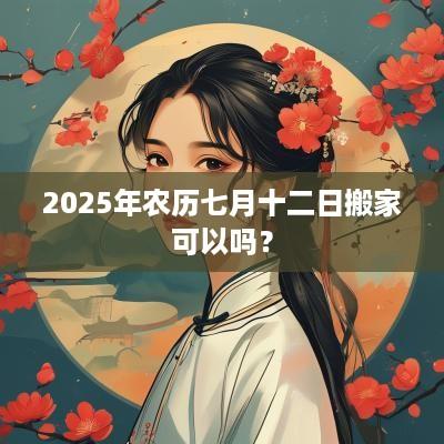 2025年农历七月十二日搬家可以吗？