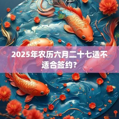 2025年农历六月二十七适不适合签约？