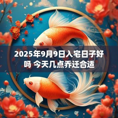 2025年9月9日入宅日子好吗 今天几点乔迁合适
