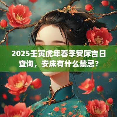 2025壬寅蛇年春季安床吉日查询，安床有什么禁忌？
