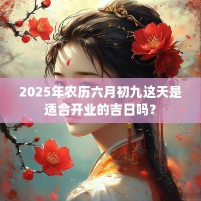 2025年农历六月初九这天是适合开业的吉日吗？