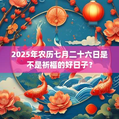 2025年农历七月二十六日是不是祈福的好日子？