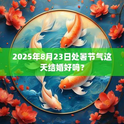 2025年8月23日处暑节气这天结婚好吗？