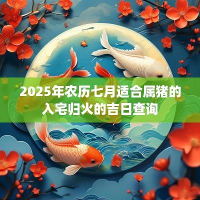 2025年农历七月适合属猪的入宅归火的吉日查询