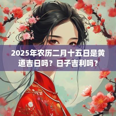 2025年农历二月十五日是黄道吉日吗？日子吉利吗？