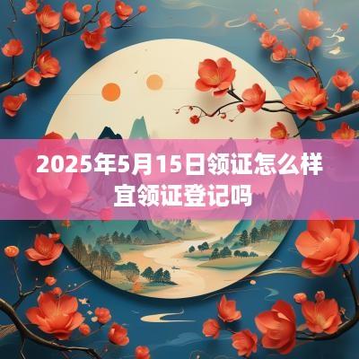 2025年5月15日领证怎么样 宜领证登记吗