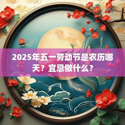 2025年五一劳动节是农历哪天？宜忌做什么？