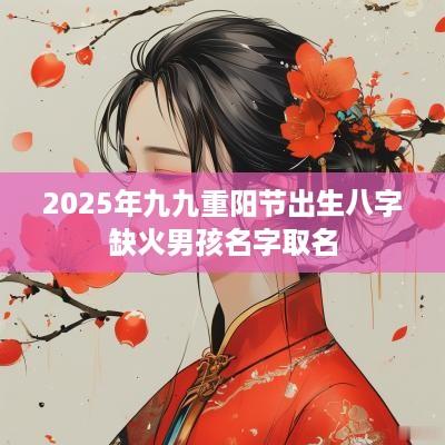 2025年九九重阳节出生八字缺火男孩名字取名