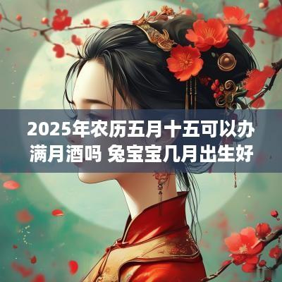 2025年农历五月十五可以办满月酒吗 兔宝宝几月出生好