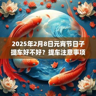 2025年2月8日元宵节日子提车好不好？提车注意事项大全