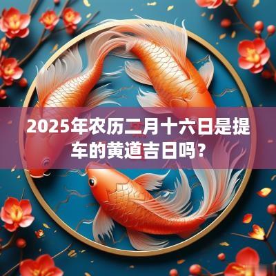 2025年农历二月十六日是提车的黄道吉日吗？