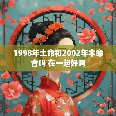 1998年土命和2002年木命合吗 在一起好吗