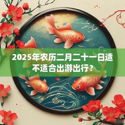 2025年农历二月二十一日适不适合出游出行？