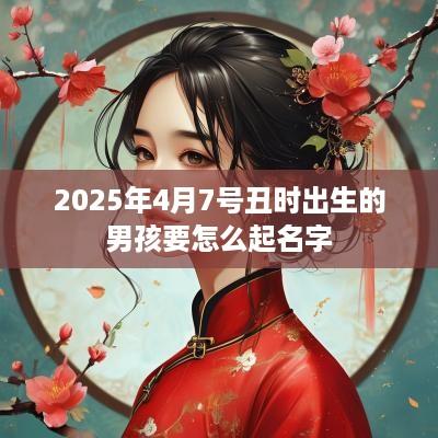 2025年4月7号丑时出生的男孩要怎么起名字
