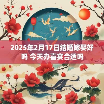 2025年2月17日结婚嫁娶好吗 今天办喜宴合适吗