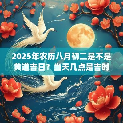 2025年农历八月初二是不是黄道吉日？当天几点是吉时？